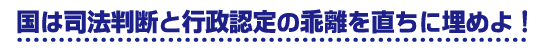 国は司法判断と行政認定の乖離を直ちに埋めよ！