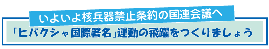 よいよ核兵器禁止条約の国連会議へ―ヒバクシャ国際署名運動の飛躍を いよいよ核兵器禁止条約の国連会議へ―ヒバクシャ国際署名運動の飛躍を