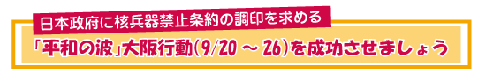 日本政府に核兵器禁止条約の調印を求める「平和の波」大阪行動（9/20-26）を成功させましょう